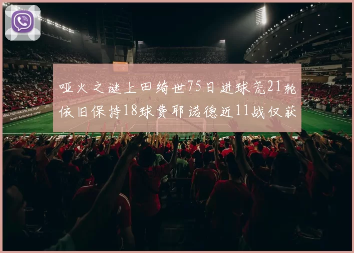 哑火之谜上田绮世75日进球荒21轮依旧保持18球费耶诺德近11战仅获3胜