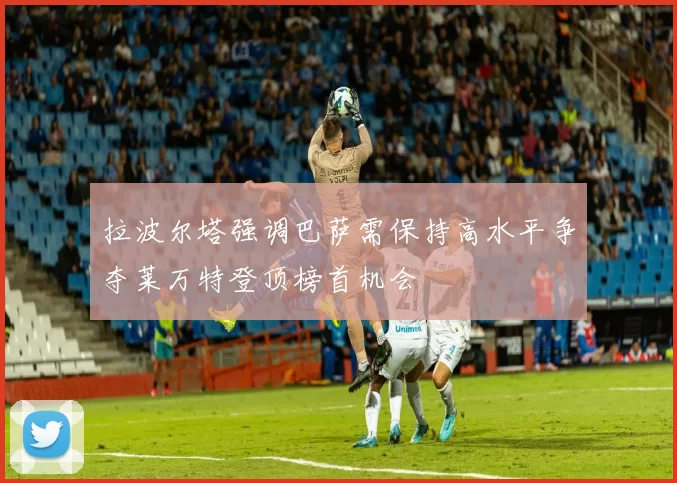 拉波尔塔强调巴萨需保持高水平争夺莱万特登顶榜首机会