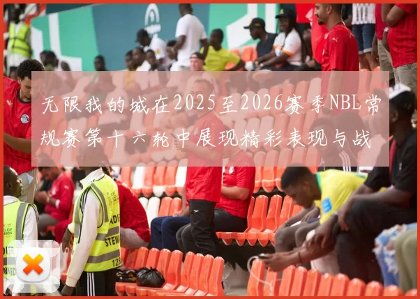 无限我的城在2025至2026赛季NBL常规赛第十六轮中展现精彩表现与战术分析