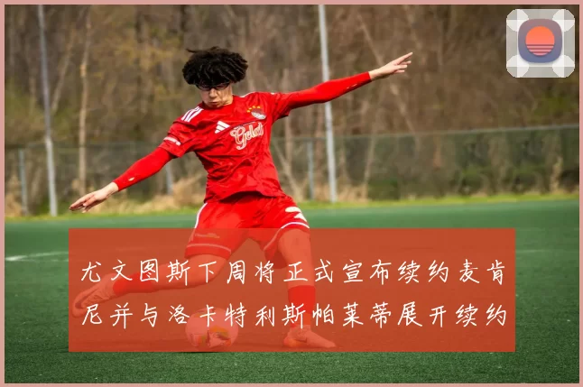 尤文图斯下周将正式宣布续约麦肯尼并与洛卡特利斯帕莱蒂展开续约谈判