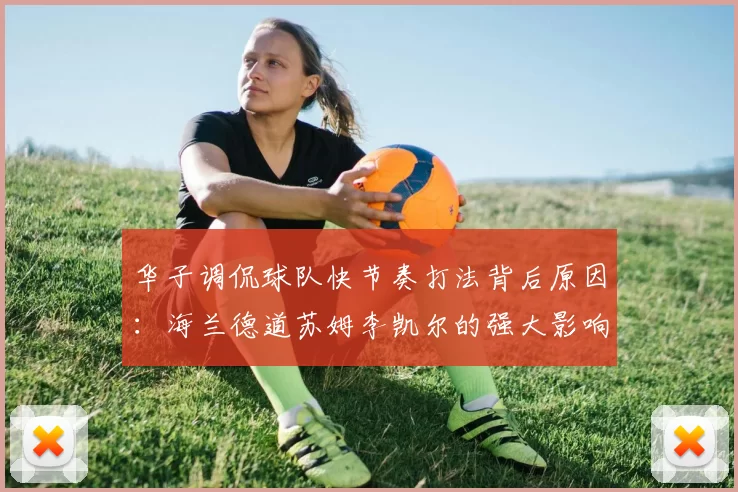 华子调侃球队快节奏打法背后原因：海兰德道苏姆李凯尔的强大影响力