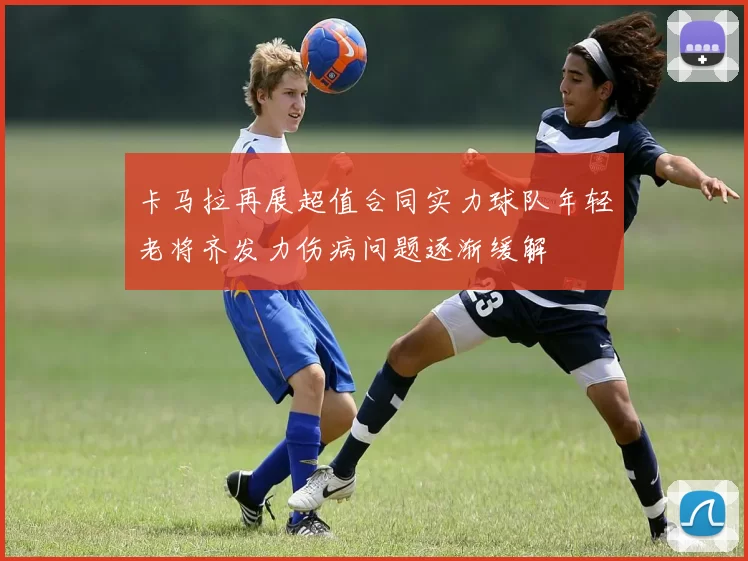 卡马拉再展超值合同实力球队年轻老将齐发力伤病问题逐渐缓解