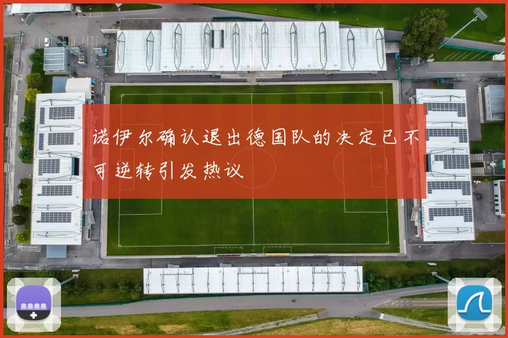 诺伊尔确认退出德国队的决定已不可逆转引发热议