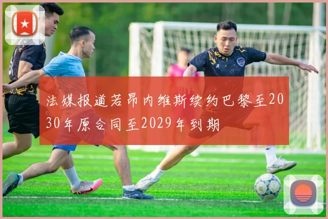 法媒报道若昂内维斯续约巴黎至2030年原合同至2029年到期