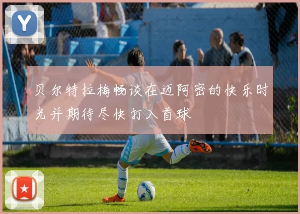 贝尔特拉梅畅谈在迈阿密的快乐时光并期待尽快打入首球