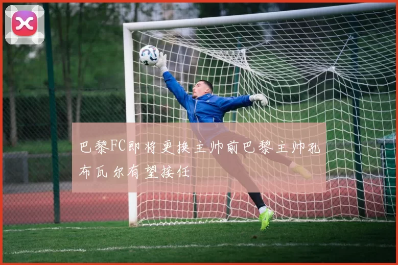 巴黎FC即将更换主帅前巴黎主帅孔布瓦尔有望接任