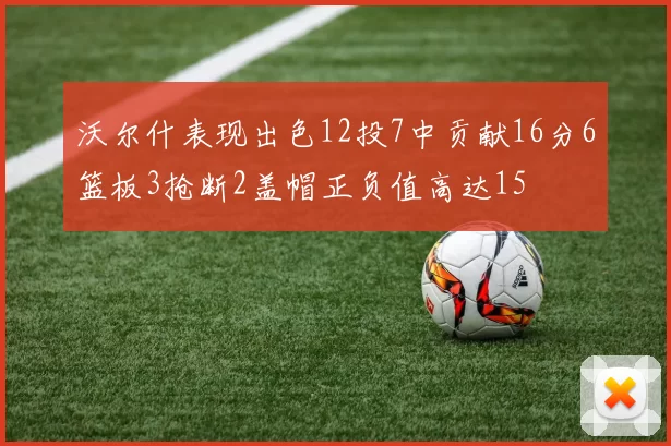 沃尔什表现出色12投7中贡献16分6篮板3抢断2盖帽正负值高达15