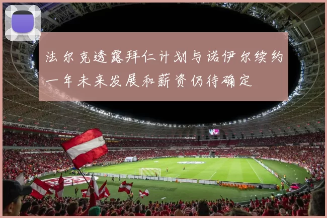法尔克透露拜仁计划与诺伊尔续约一年未来发展和薪资仍待确定