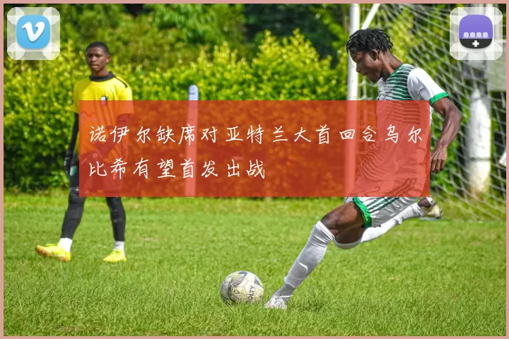诺伊尔缺席对亚特兰大首回合乌尔比希有望首发出战