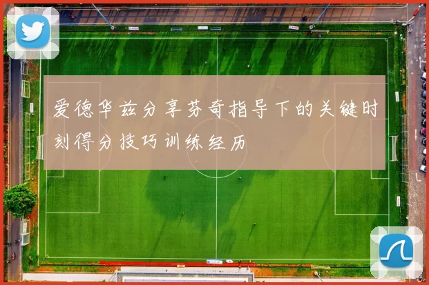 爱德华兹分享芬奇指导下的关键时刻得分技巧训练经历