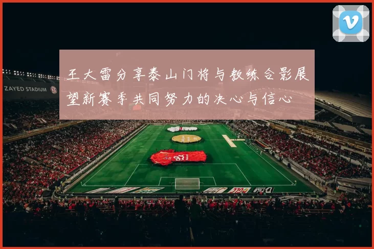 王大雷分享泰山门将与教练合影展望新赛季共同努力的决心与信心