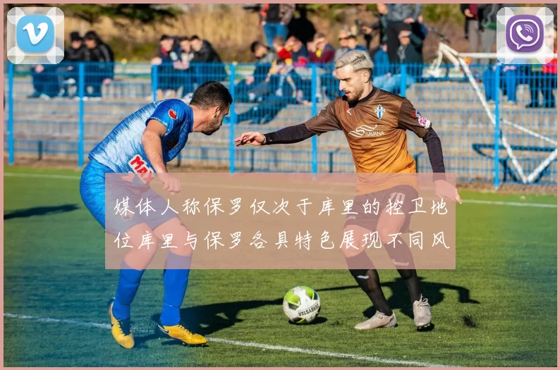 媒体人称保罗仅次于库里的控卫地位库里与保罗各具特色展现不同风格